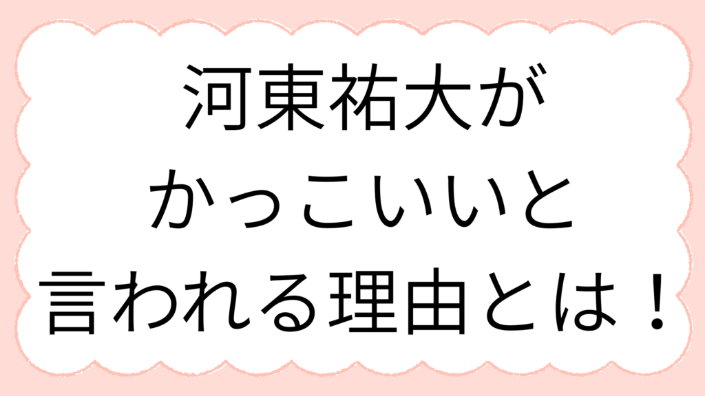 河東祐大が かっこいいと 言われる理由とは！