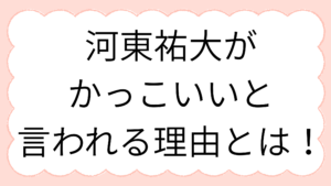 河東祐大が かっこいいと 言われる理由とは！