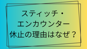 スティッチ・エンカウンター休止の理由はなぜ？